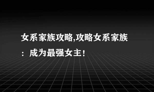 女系家族攻略,攻略女系家族：成为最强女主！