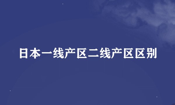 日本一线产区二线产区区别