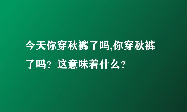 今天你穿秋裤了吗,你穿秋裤了吗？这意味着什么？