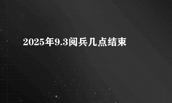2025年9.3阅兵几点结束