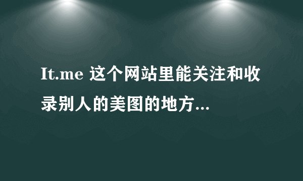 It.me 这个网站里能关注和收录别人的美图的地方在哪里。关注完在哪里查找。