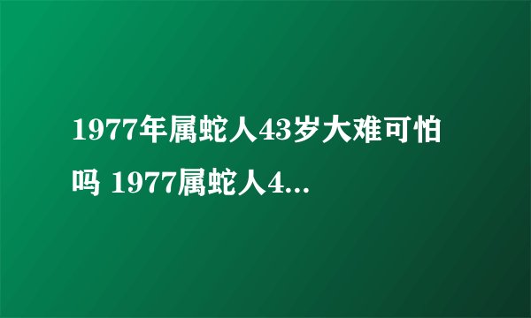 1977年属蛇人43岁大难可怕吗 1977属蛇人43岁后命运