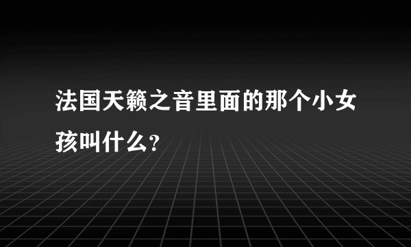 法国天籁之音里面的那个小女孩叫什么？