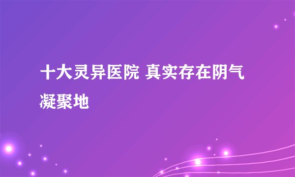 十大灵异医院 真实存在阴气凝聚地