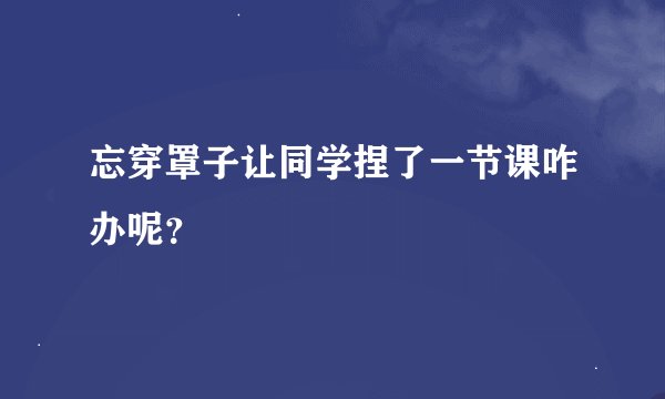 忘穿罩子让同学捏了一节课咋办呢？