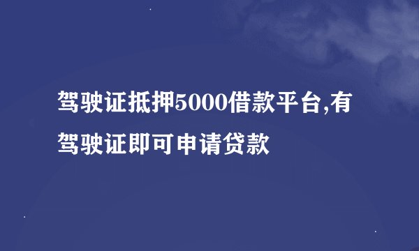 驾驶证抵押5000借款平台,有驾驶证即可申请贷款