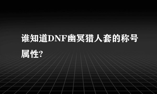 谁知道DNF幽冥猎人套的称号属性?