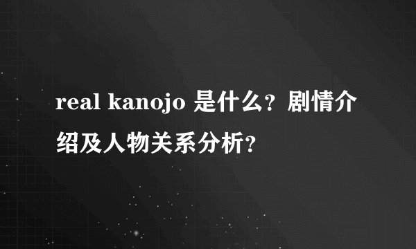 real kanojo 是什么？剧情介绍及人物关系分析？