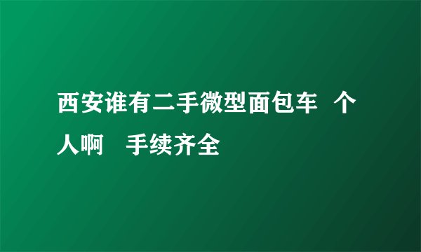 西安谁有二手微型面包车 个人啊 手续齐全