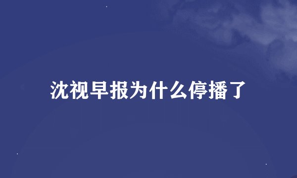 沈视早报为什么停播了