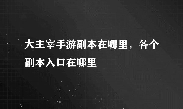 大主宰手游副本在哪里，各个副本入口在哪里