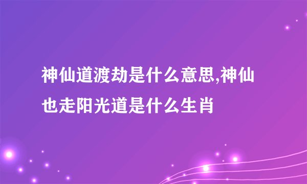 神仙道渡劫是什么意思,神仙也走阳光道是什么生肖
