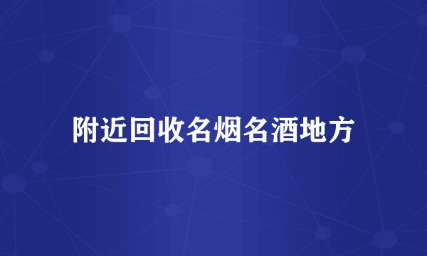 附近回收名烟名酒地方