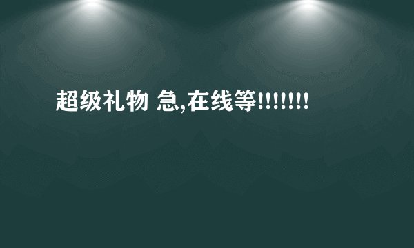 超级礼物 急,在线等!!!!!!!
