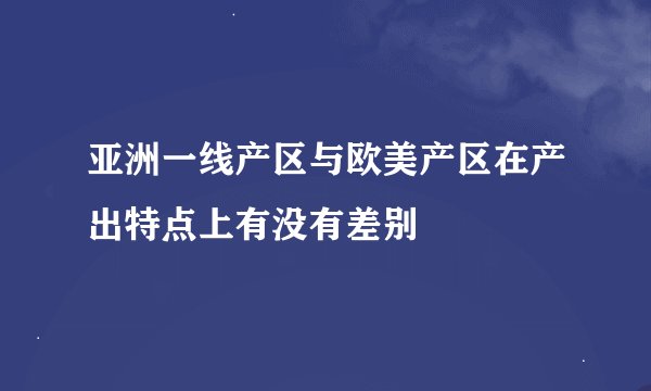 亚洲一线产区与欧美产区在产出特点上有没有差别