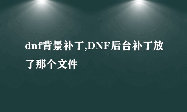 dnf背景补丁,DNF后台补丁放了那个文件