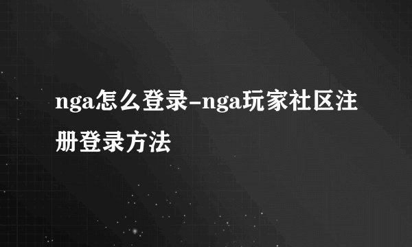 nga怎么登录-nga玩家社区注册登录方法