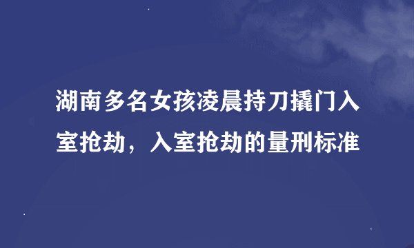 湖南多名女孩凌晨持刀撬门入室抢劫，入室抢劫的量刑标准