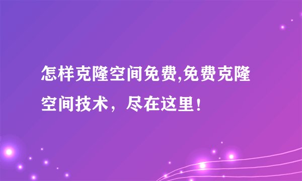 怎样克隆空间免费,免费克隆空间技术，尽在这里！