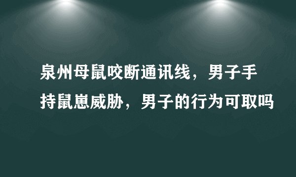 泉州母鼠咬断通讯线，男子手持鼠崽威胁，男子的行为可取吗