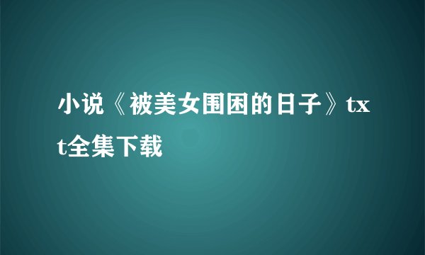 小说《被美女围困的日子》txt全集下载