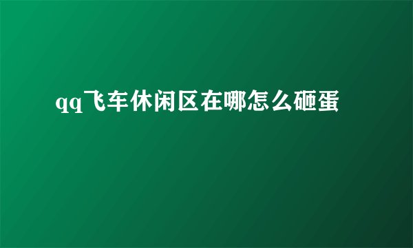 qq飞车休闲区在哪怎么砸蛋