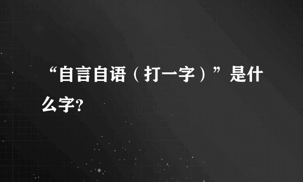 “自言自语（打一字）”是什么字？