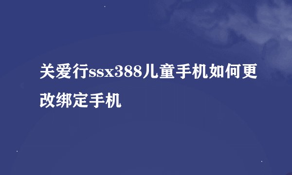 关爱行ssx388儿童手机如何更改绑定手机