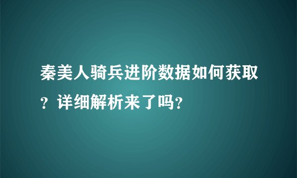 秦美人骑兵进阶数据如何获取？详细解析来了吗？