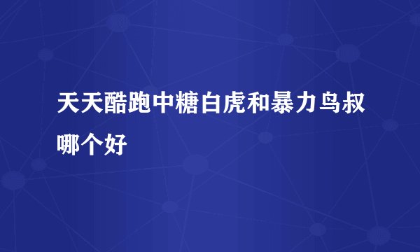 天天酷跑中糖白虎和暴力鸟叔哪个好