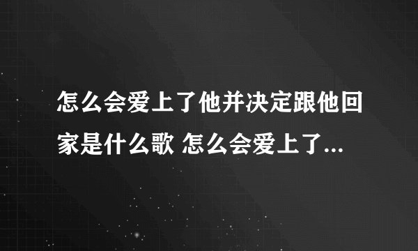 怎么会爱上了他并决定跟他回家是什么歌 怎么会爱上了他并决定跟他回家歌词原文