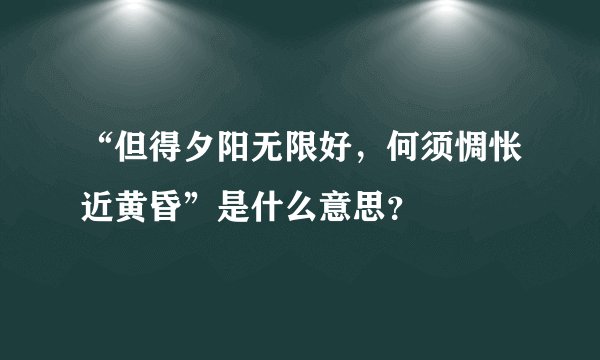 “但得夕阳无限好，何须惆怅近黄昏”是什么意思？
