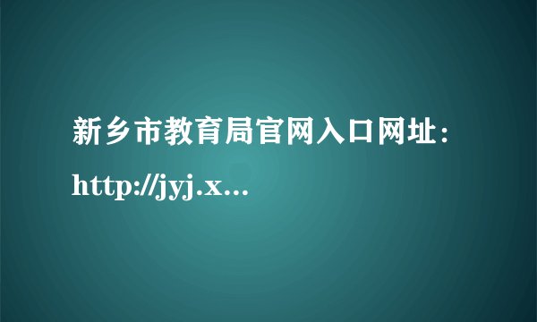 新乡市教育局官网入口网址：http://jyj.xinxiang.gov.cn/