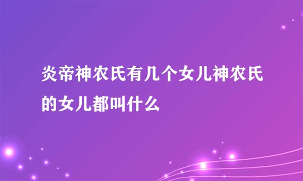 炎帝神农氏有几个女儿神农氏的女儿都叫什么