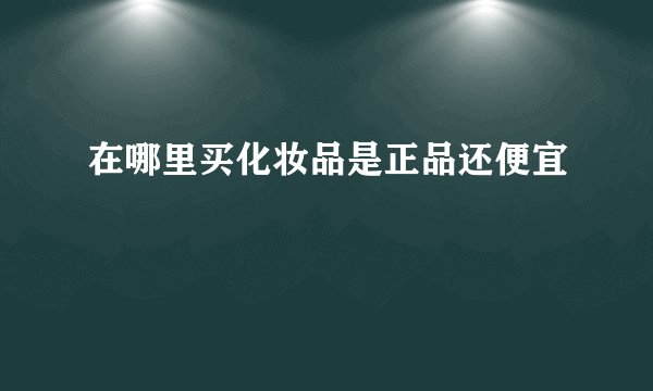 在哪里买化妆品是正品还便宜