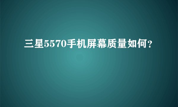 三星5570手机屏幕质量如何？