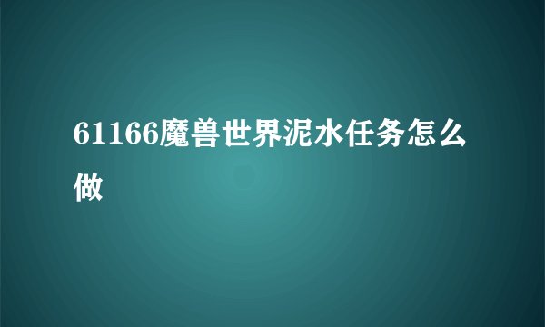 61166魔兽世界泥水任务怎么做