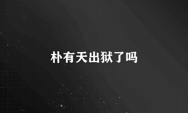 朴有天出狱了吗