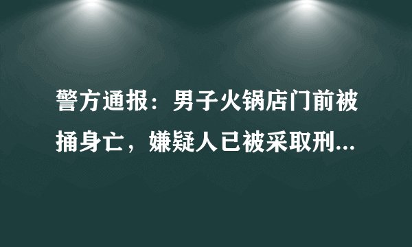 警方通报：男子火锅店门前被捅身亡，嫌疑人已被采取刑事强制措施