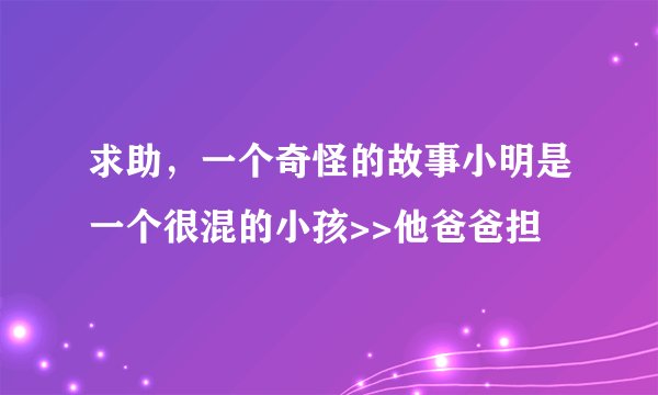 求助，一个奇怪的故事小明是一个很混的小孩>>他爸爸担