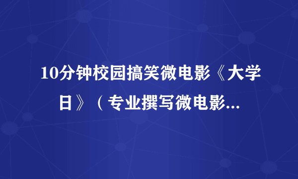 10分钟校园搞笑微电影《大学囧日》（专业撰写微电影剧本小品等各类文案）