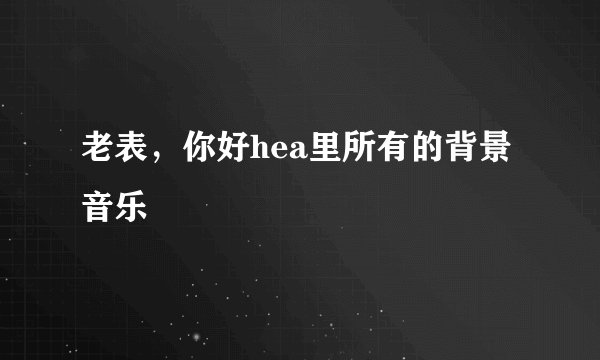 老表，你好hea里所有的背景音乐