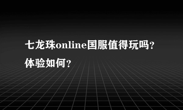 七龙珠online国服值得玩吗？体验如何？