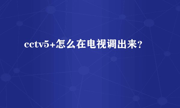 cctv5+怎么在电视调出来？