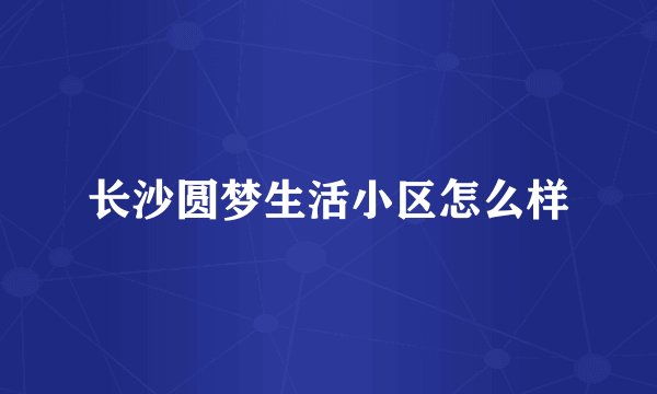 长沙圆梦生活小区怎么样
