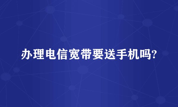 办理电信宽带要送手机吗?