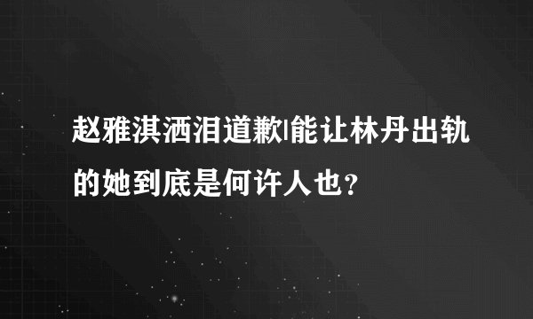 赵雅淇洒泪道歉|能让林丹出轨的她到底是何许人也？