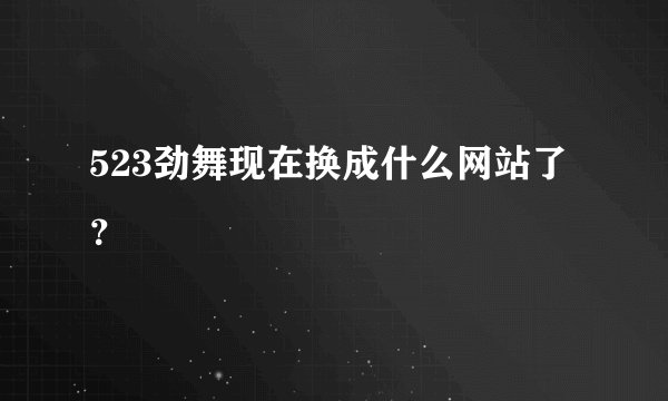 523劲舞现在换成什么网站了？