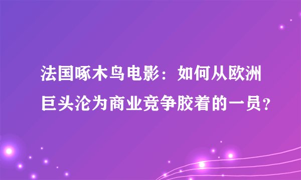 法国啄木鸟电影：如何从欧洲巨头沦为商业竞争胶着的一员？