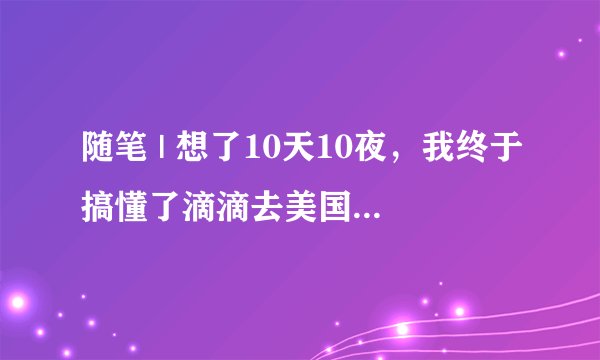 随笔 | 想了10天10夜，我终于搞懂了滴滴去美国上市的原因.....